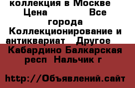 коллекция в Москве  › Цена ­ 65 000 - Все города Коллекционирование и антиквариат » Другое   . Кабардино-Балкарская респ.,Нальчик г.